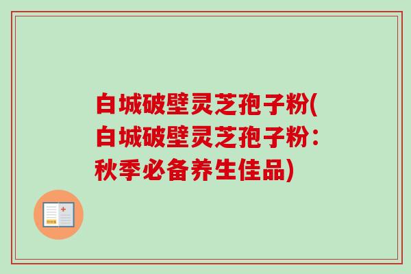 白城破壁灵芝孢子粉(白城破壁灵芝孢子粉：秋季必备养生佳品)