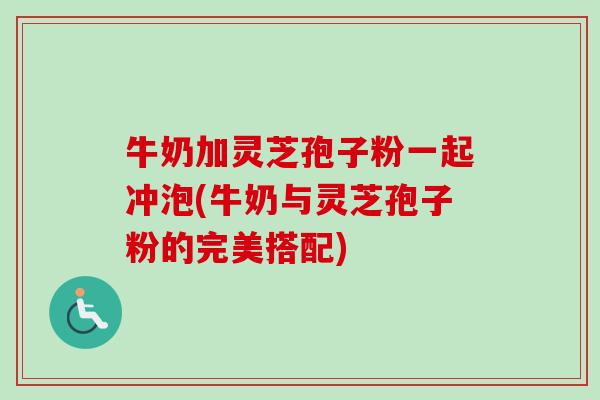牛奶加灵芝孢子粉一起冲泡(牛奶与灵芝孢子粉的完美搭配) 牛奶加灵芝孢子粉一起冲泡(牛奶与灵芝孢子粉的完美搭配)