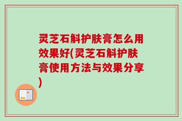 灵芝石斛护肤膏怎么用效果好(灵芝石斛护肤膏使用方法与效果分享)