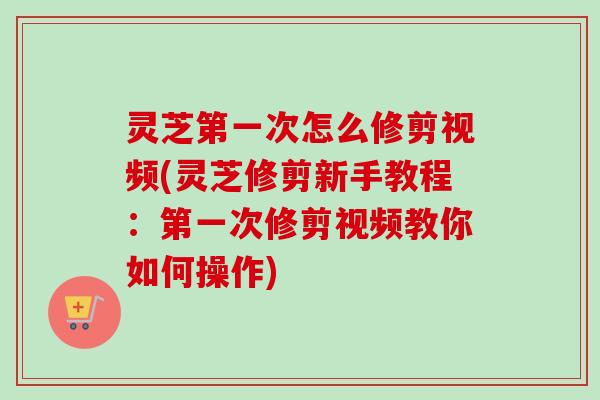 灵芝第一次怎么修剪视频(灵芝修剪新手教程：第一次修剪视频教你如何操作)
