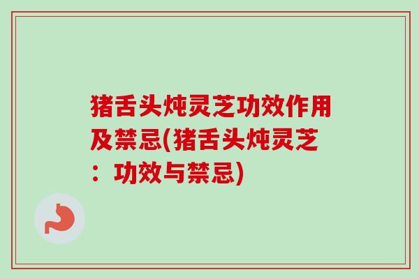 猪舌头炖灵芝功效作用及禁忌(猪舌头炖灵芝：功效与禁忌)
