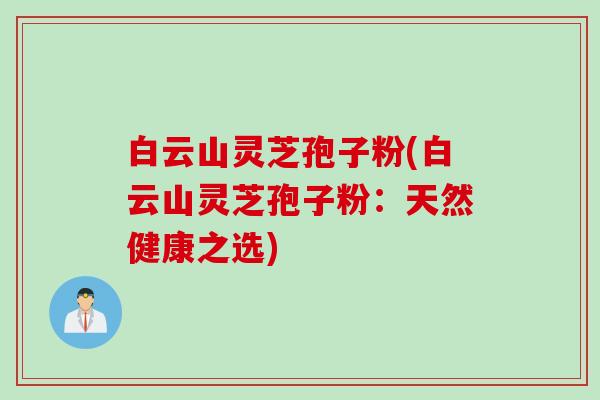 白云山灵芝孢子粉(白云山灵芝孢子粉：天然健康之选)