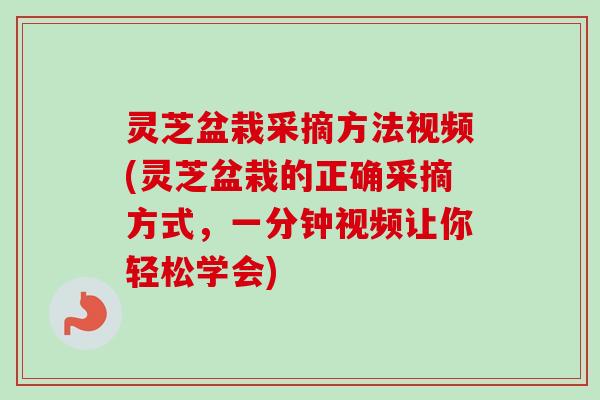 灵芝盆栽采摘方法视频(灵芝盆栽的正确采摘方式，一分钟视频让你轻松学会)