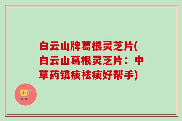白云山牌葛根灵芝片(白云山葛根灵芝片：中草药镇痰祛痰好帮手)