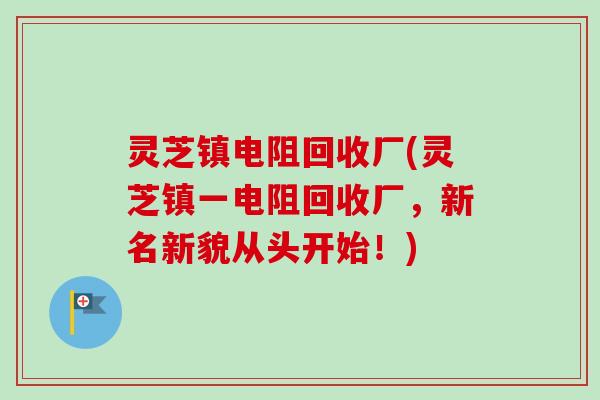 灵芝镇电阻回收厂(灵芝镇一电阻回收厂，新名新貌从头开始！)