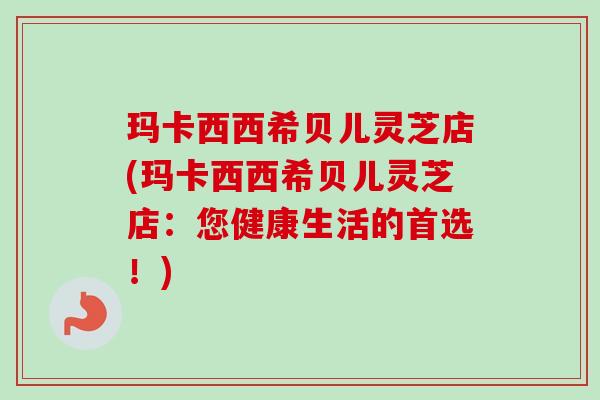 玛卡西西希贝儿灵芝店(玛卡西西希贝儿灵芝店：您健康生活的首选！)