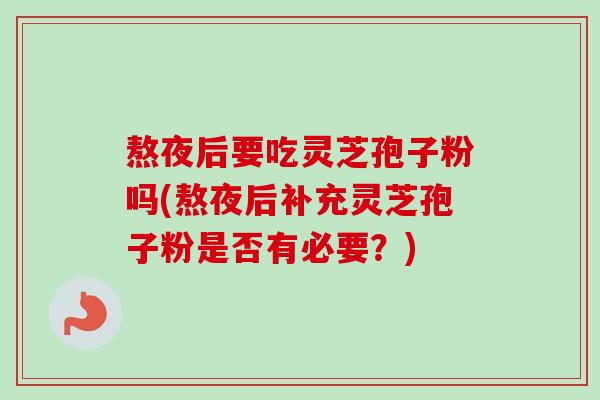 熬夜后要吃灵芝孢子粉吗(熬夜后补充灵芝孢子粉是否有必要？)
