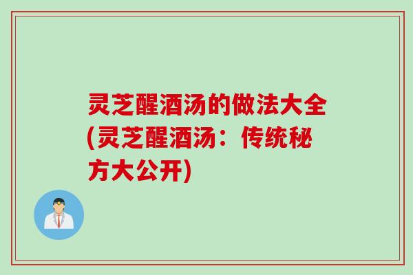 灵芝醒酒汤的做法大全(灵芝醒酒汤：传统秘方大公开)
