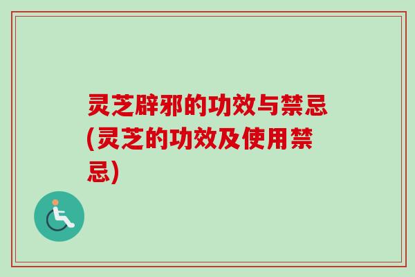 灵芝辟邪的功效与禁忌(灵芝的功效及使用禁忌) 灵芝辟邪的功效与禁忌(灵芝的功效及使用禁忌)