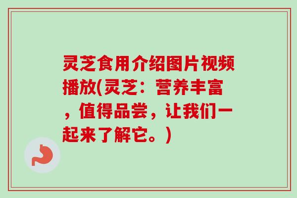 灵芝食用介绍图片视频播放(灵芝：营养丰富，值得品尝，让我们一起来了解它。)