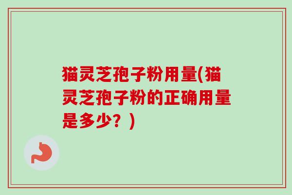 猫灵芝孢子粉用量(猫灵芝孢子粉的正确用量是多少？)