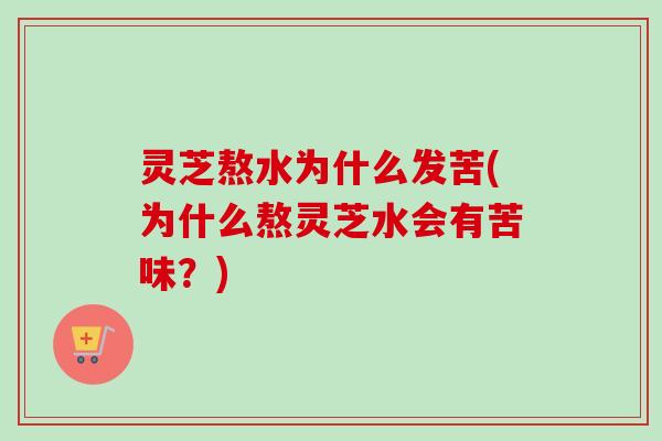灵芝熬水为什么发苦(为什么熬灵芝水会有苦味？)