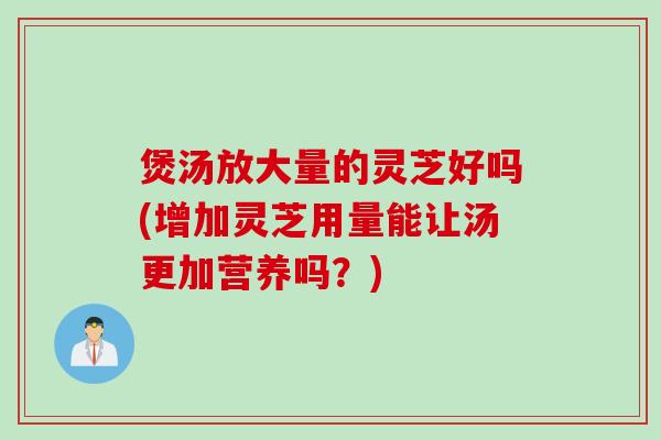 煲汤放大量的灵芝好吗(增加灵芝用量能让汤更加营养吗？)