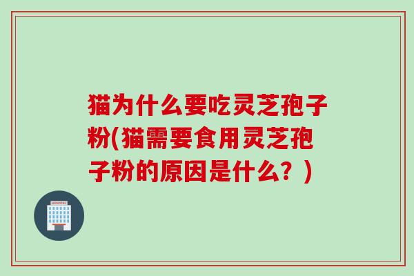 猫为什么要吃灵芝孢子粉(猫需要食用灵芝孢子粉的原因是什么？)