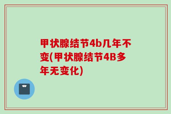 甲状腺结节4b几年不变(甲状腺结节4B多年无变化)