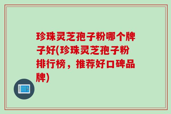 珍珠灵芝孢子粉哪个牌子好(珍珠灵芝孢子粉排行榜，推荐好口碑品牌)