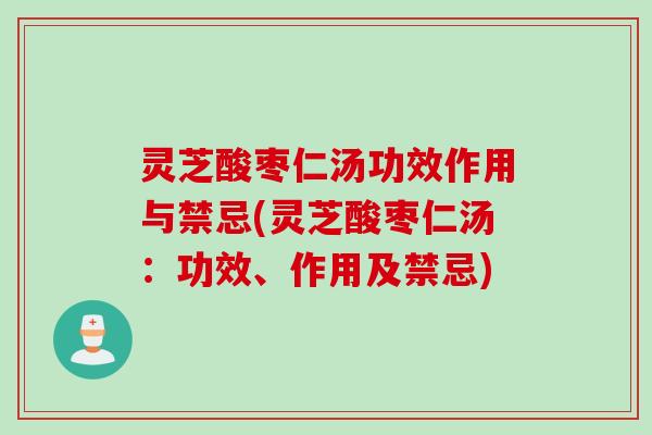 灵芝酸枣仁汤功效作用与禁忌(灵芝酸枣仁汤：功效、作用及禁忌)