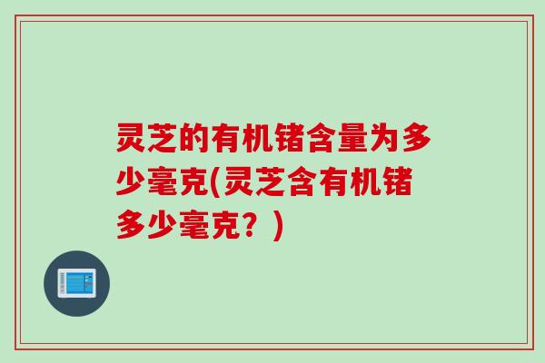 灵芝的有机锗含量为多少毫克(灵芝含有机锗多少毫克？)