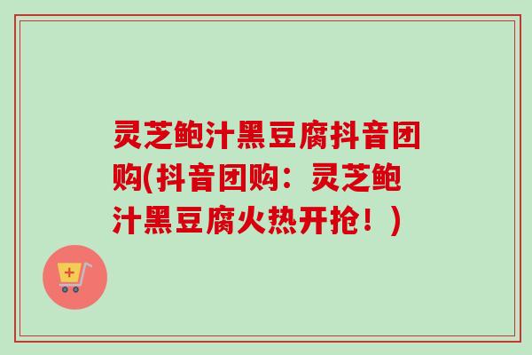灵芝鲍汁黑豆腐抖音团购(抖音团购：灵芝鲍汁黑豆腐火热开抢！)
