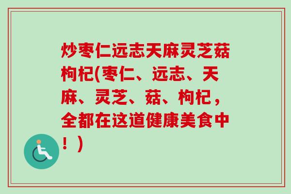 炒枣仁远志天麻灵芝菇枸杞(枣仁、远志、天麻、灵芝、菇、枸杞，全都在这道健康美食中！)