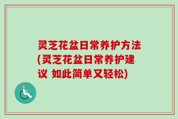 灵芝花盆日常养护方法(灵芝花盆日常养护建议 如此简单又轻松)