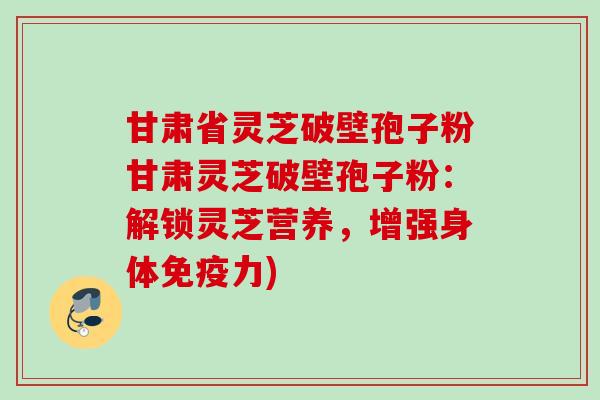 甘肃省灵芝破壁孢子粉甘肃灵芝破壁孢子粉：解锁灵芝营养，增强身体免疫力)