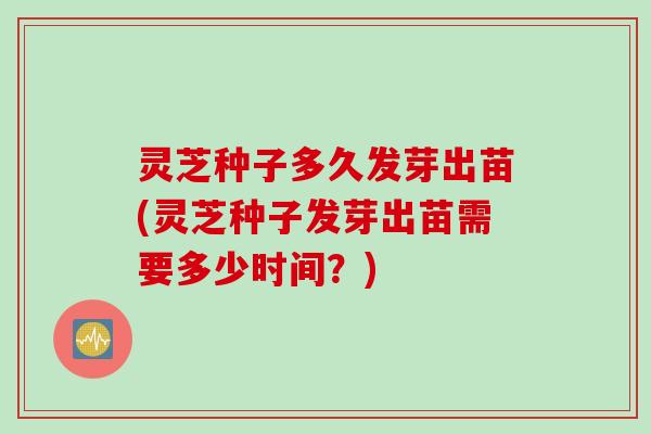 灵芝种子多久发芽出苗(灵芝种子发芽出苗需要多少时间？)