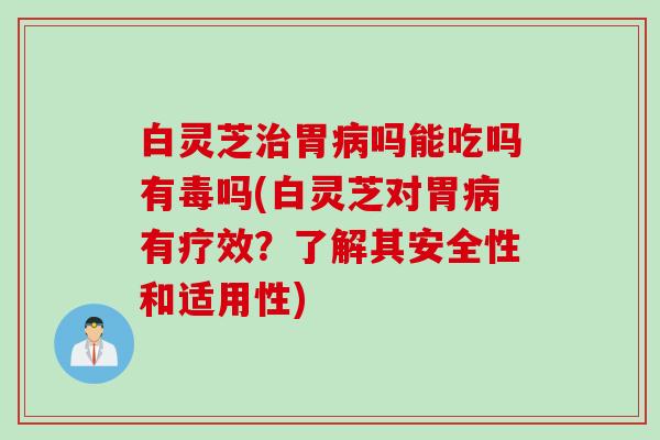 白灵芝治胃病吗能吃吗有毒吗(白灵芝对胃病有疗效？了解其安全性和适用性)