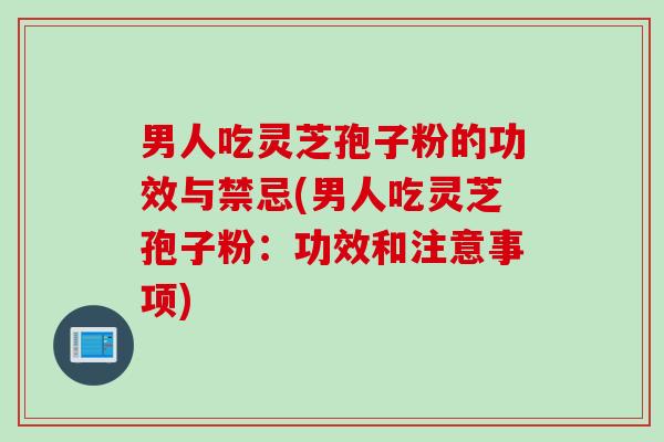 男人吃灵芝孢子粉的功效与禁忌(男人吃灵芝孢子粉：功效和注意事项)