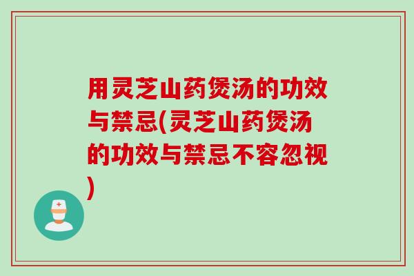 用灵芝山药煲汤的功效与禁忌(灵芝山药煲汤的功效与禁忌不容忽视) 用灵芝山药煲汤的功效与禁忌(灵芝山药煲汤的功效与禁忌不容忽视)