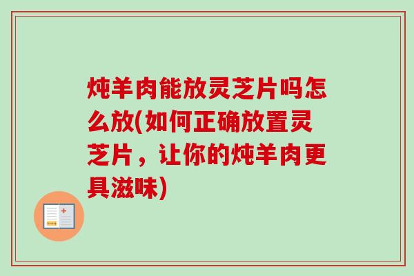炖羊肉能放灵芝片吗怎么放(如何正确放置灵芝片，让你的炖羊肉更具滋味)