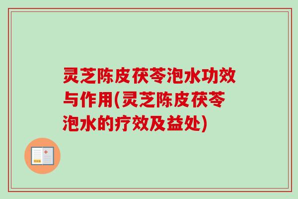 灵芝陈皮茯苓泡水功效与作用(灵芝陈皮茯苓泡水的疗效及益处)