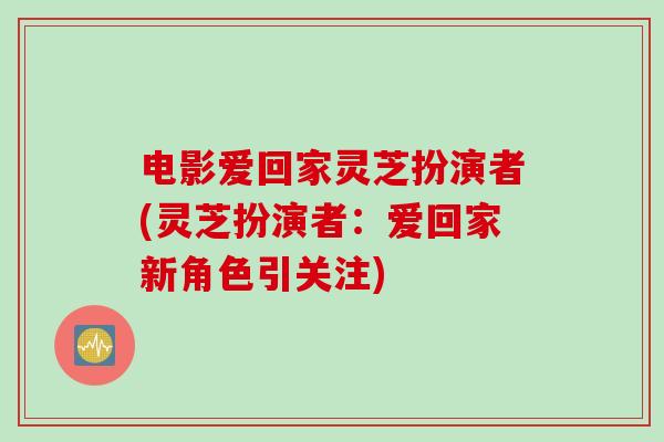 电影爱回家灵芝扮演者(灵芝扮演者：爱回家新角色引关注)