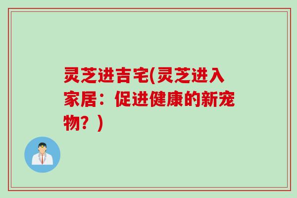 灵芝进吉宅(灵芝进入家居:促进健康的新宠物?) 灵芝进吉宅(灵芝进入家居:促进健康的新宠物?)