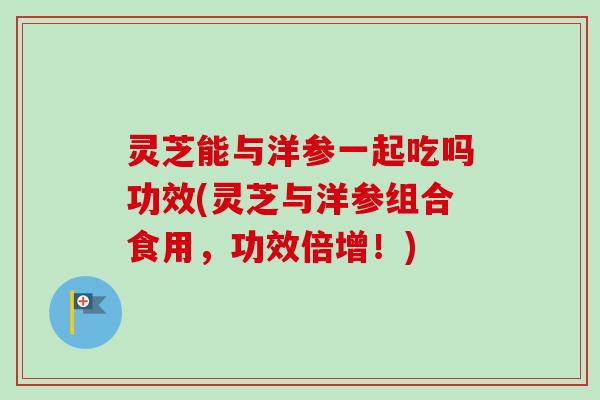 灵芝能与洋参一起吃吗功效(灵芝与洋参组合食用,功效倍增!) 灵芝能与洋参一起吃吗功效(灵芝与洋参组合食用,功效倍增!)
