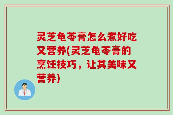 灵芝龟苓膏怎么煮好吃又营养(灵芝龟苓膏的烹饪技巧,让其美味又营养) 灵芝龟苓膏怎么煮好吃又营养(灵芝龟苓膏的烹饪技巧,让其美味又营养)