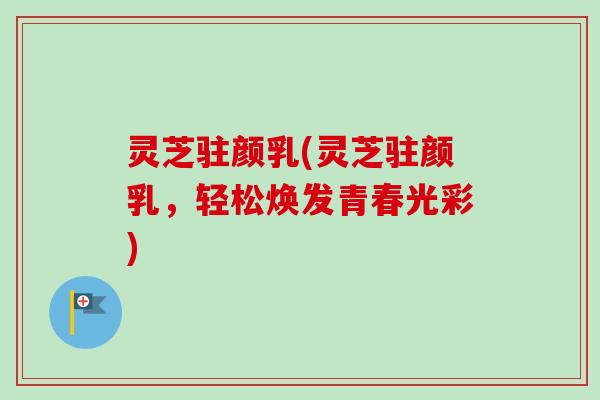 灵芝驻颜乳(灵芝驻颜乳，轻松焕发青春光彩)