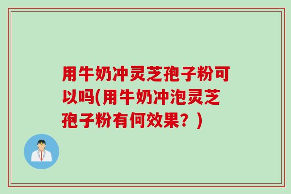 用牛奶冲灵芝孢子粉可以吗(用牛奶冲泡灵芝孢子粉有何效果？)