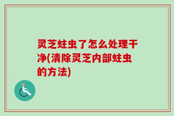 灵芝蛀虫了怎么处理干净(清除灵芝内部蛀虫的方法)