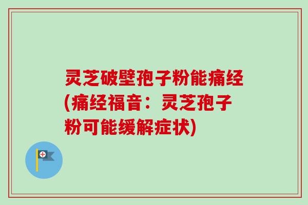 灵芝破壁孢子粉能痛经(痛经福音：灵芝孢子粉可能缓解症状)