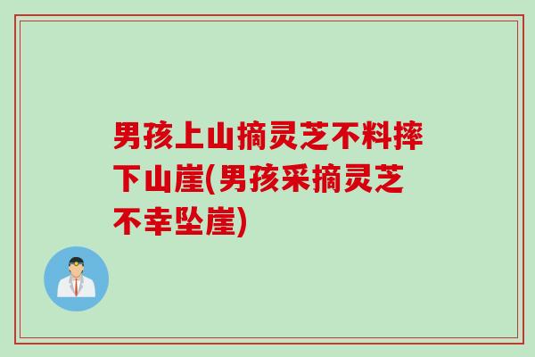 男孩上山摘灵芝不料摔下山崖(男孩采摘灵芝不幸坠崖)
