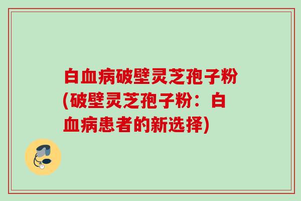 白血病破壁灵芝孢子粉(破壁灵芝孢子粉：白血病患者的新选择)