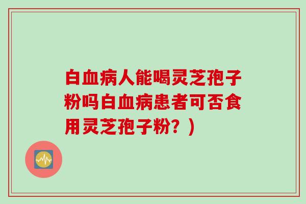白血病人能喝灵芝孢子粉吗白血病患者可否食用灵芝孢子粉？)