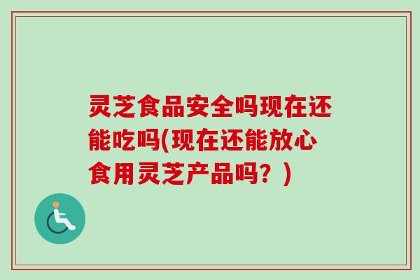 灵芝食品安全吗现在还能吃吗(现在还能放心食用灵芝产品吗？)