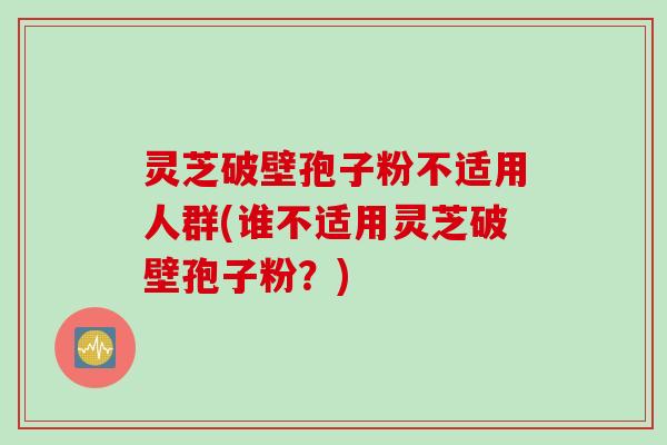 灵芝破壁孢子粉不适用人群(谁不适用灵芝破壁孢子粉？)