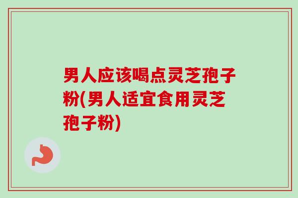 男人应该喝点灵芝孢子粉(男人适宜食用灵芝孢子粉) 男人应该喝点灵芝孢子粉(男人适宜食用灵芝孢子粉)