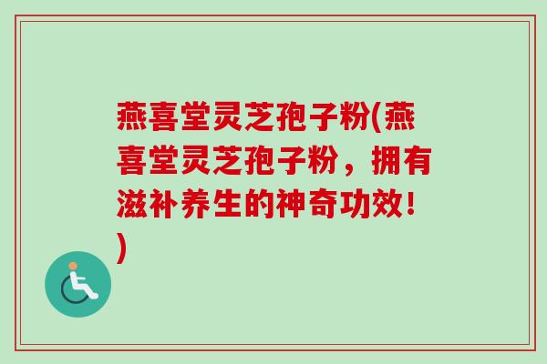 燕喜堂灵芝孢子粉(燕喜堂灵芝孢子粉，拥有滋补养生的神奇功效！)