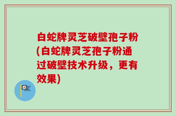 白蛇牌灵芝破壁孢子粉(白蛇牌灵芝孢子粉通过破壁技术升级,更有效果) 白蛇牌灵芝破壁孢子粉(白蛇牌灵芝孢子粉通过破壁技术升级,更有效果)