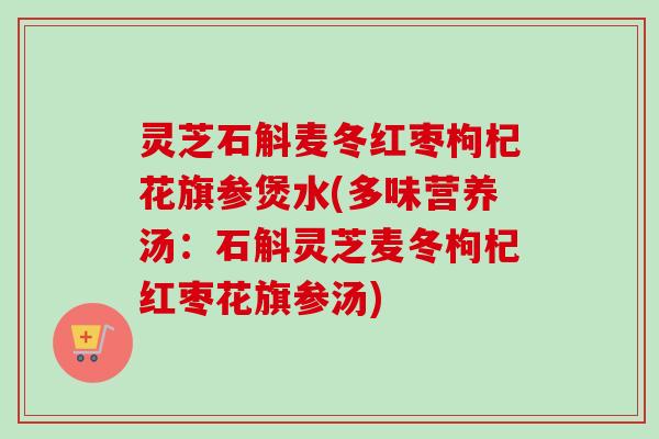 灵芝石斛麦冬红枣枸杞花旗参煲水(多味营养汤：石斛灵芝麦冬枸杞红枣花旗参汤)