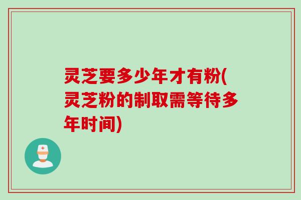 灵芝要多少年才有粉(灵芝粉的制取需等待多年时间) 灵芝要多少年才有粉(灵芝粉的制取需等待多年时间)